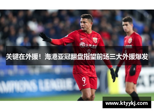 关键在外援！海港亚冠翻盘指望前场三大外援爆发
