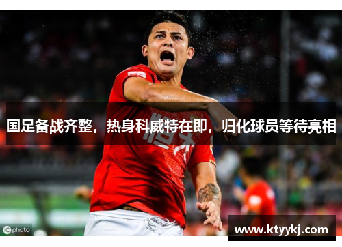 国足备战齐整，热身科威特在即，归化球员等待亮相